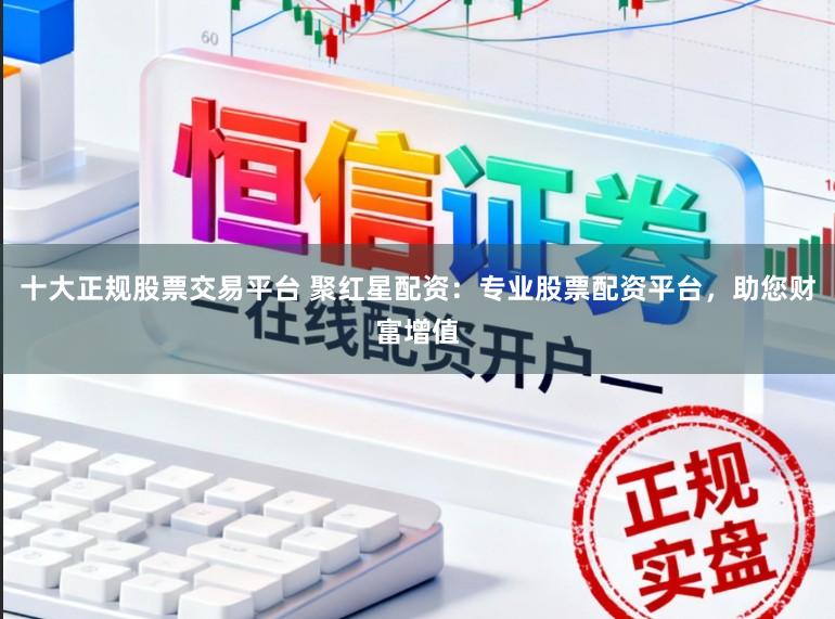 十大正规股票交易平台 聚红星配资：专业股票配资平台，助您财富增值