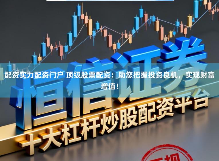 配资实力配资门户 顶级股票配资:助您把握投资良机,实现财富增值!