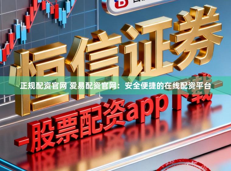 正规配资官网 爱易配资官网：安全便捷的在线配资平台