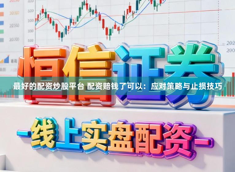最好的配资炒股平台 配资赔钱了可以：应对策略与止损技巧