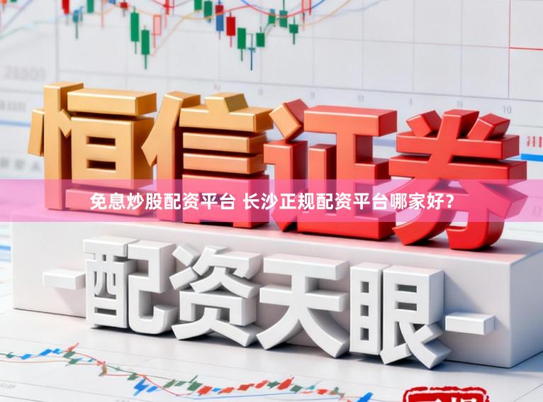免息炒股配资平台 长沙正规配资平台哪家好？