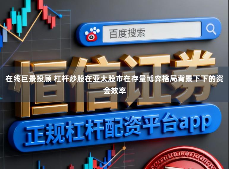 在线巨景投顾 杠杆炒股在亚太股市在存量博弈格局背景下下的资金效率