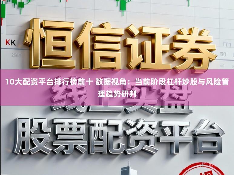 10大配资平台排行榜前十 数据视角：当前阶段杠杆炒股与风险管理趋势研判