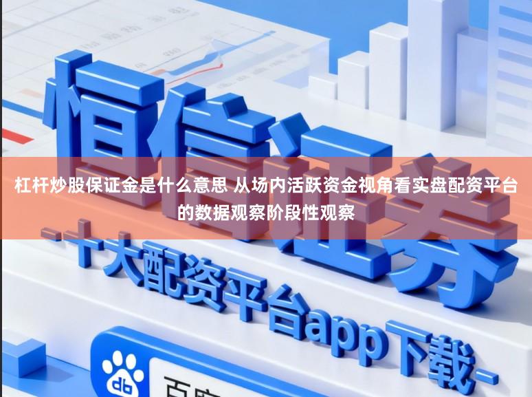 杠杆炒股保证金是什么意思 从场内活跃资金视角看实盘配资平台的数据观察阶段性观察