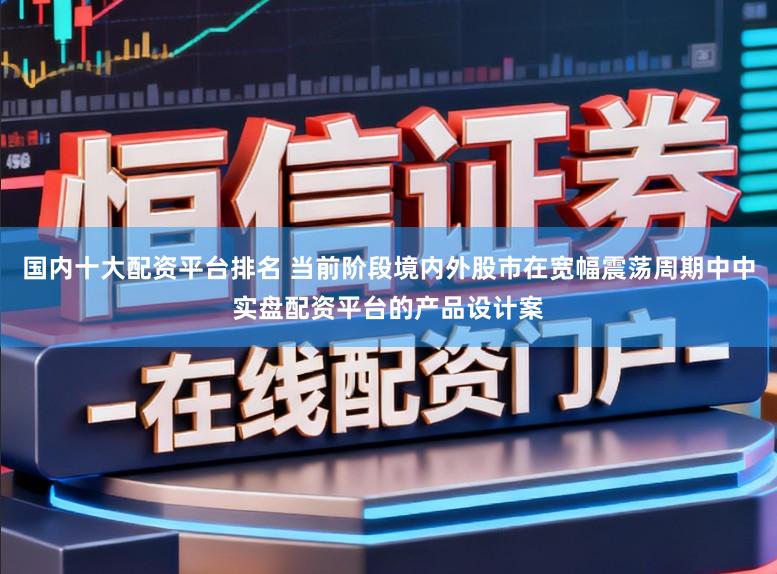 国内十大配资平台排名 当前阶段境内外股市在宽幅震荡周期中中实盘配资平台的产品设计案