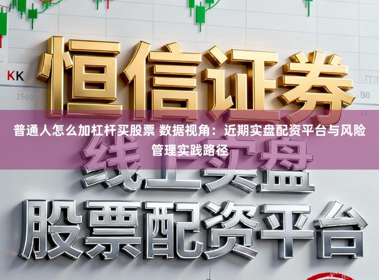 普通人怎么加杠杆买股票 数据视角：近期实盘配资平台与风险管理实践路径