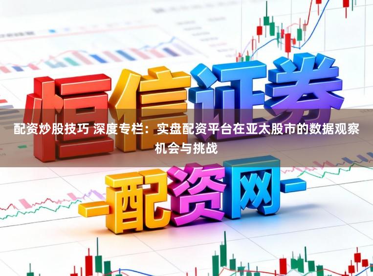 配资炒股技巧 深度专栏：实盘配资平台在亚太股市的数据观察机会与挑战