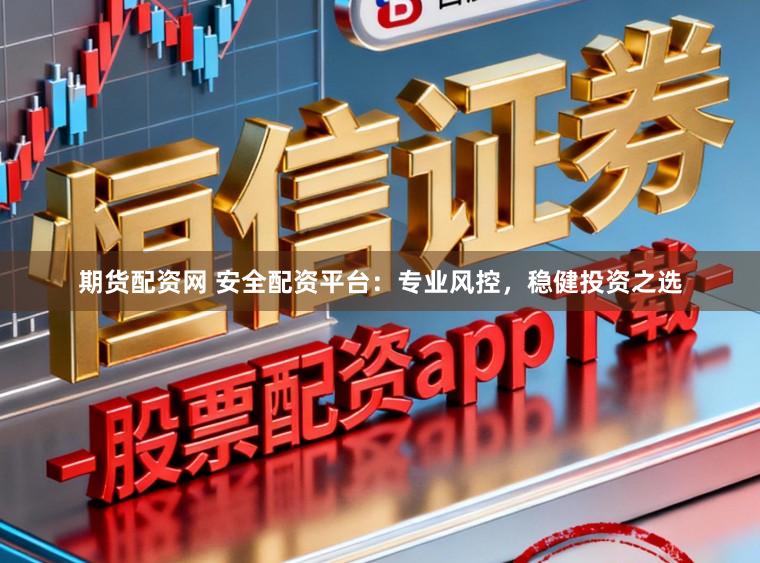 期货配资网 安全配资平台：专业风控，稳健投资之选