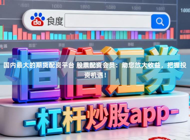 国内最大的期货配资平台 股票配资会员:助您放大收益,把握投资机遇!