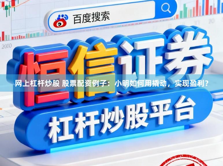 网上杠杆炒股 股票配资例子：小明如何用撬动，实现盈利？