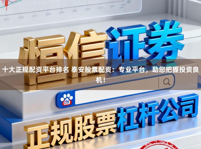 十大正规配资平台排名 泰安股票配资：专业平台，助您把握投资良机！