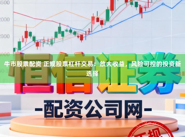 牛市股票配资 正规股票杠杆交易：放大收益，风险可控的投资新选择