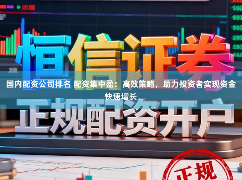 国内配资公司排名 配资集中盈：高效策略，助力投资者实现资金快速增长