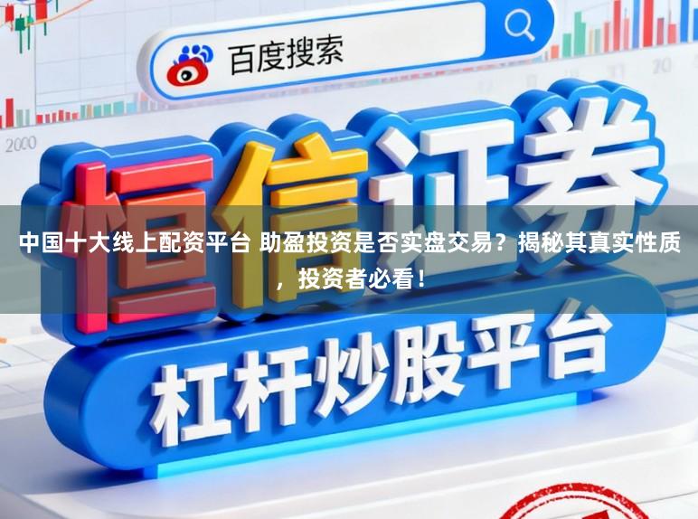 中国十大线上配资平台 助盈投资是否实盘交易？揭秘其真实性质，投资者必看！