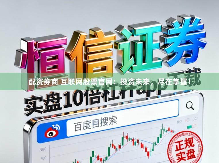 配资券商 互联网股票官网：投资未来，尽在掌握！