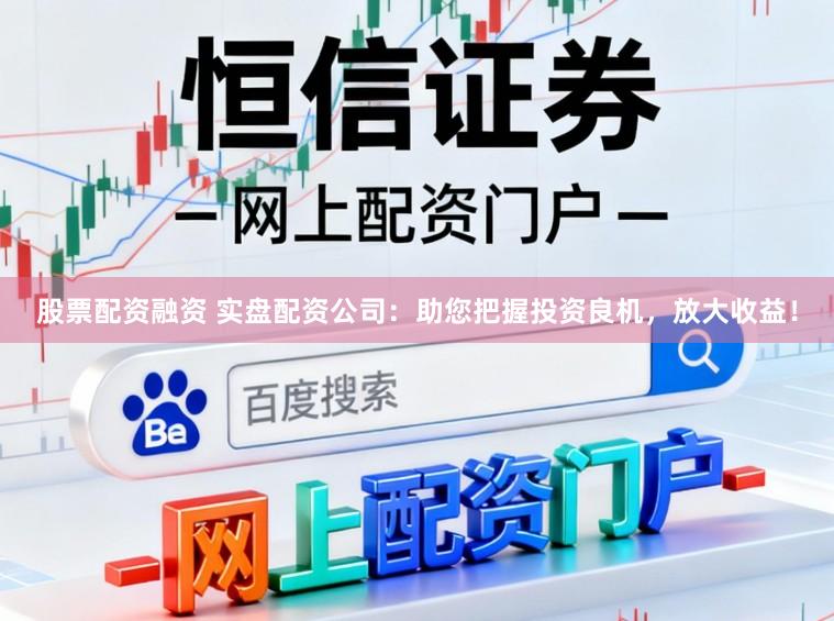 股票配资融资 实盘配资公司：助您把握投资良机，放大收益！