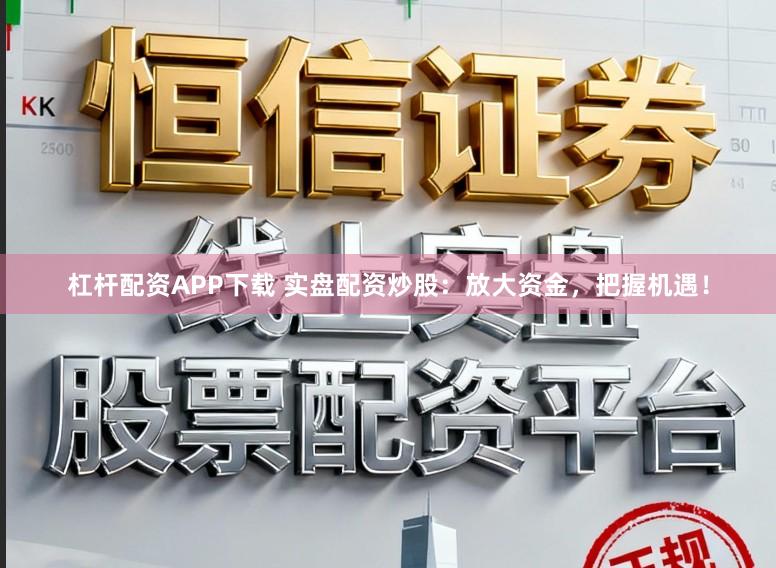 杠杆配资APP下载 实盘配资炒股：放大资金，把握机遇！