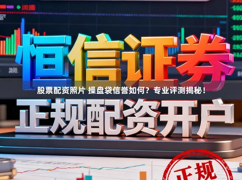 股票配资照片 操盘袋信誉如何？专业评测揭秘！
