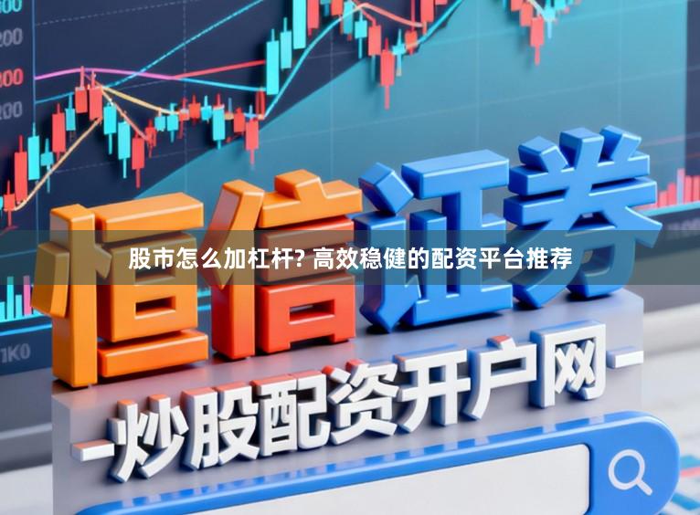 股市怎么加杠杆? 高效稳健的配资平台推荐
