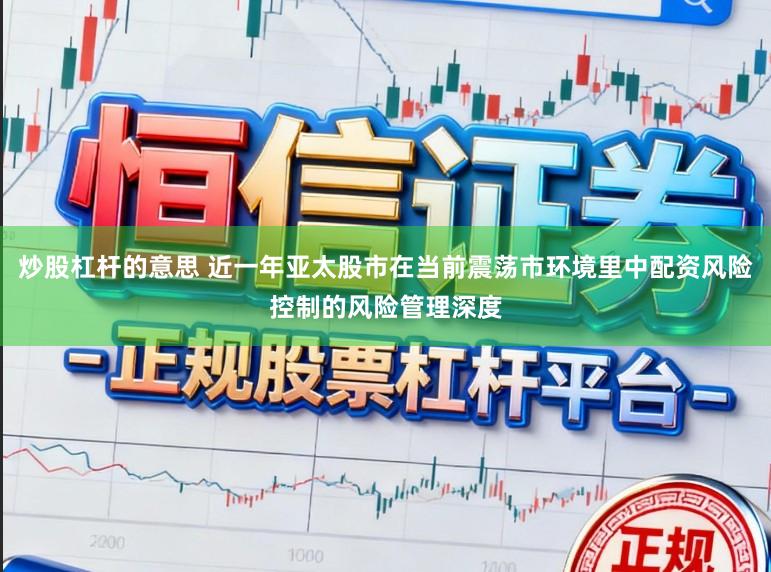 炒股杠杆的意思 近一年亚太股市在当前震荡市环境里中配资风险控制的风险管理深度