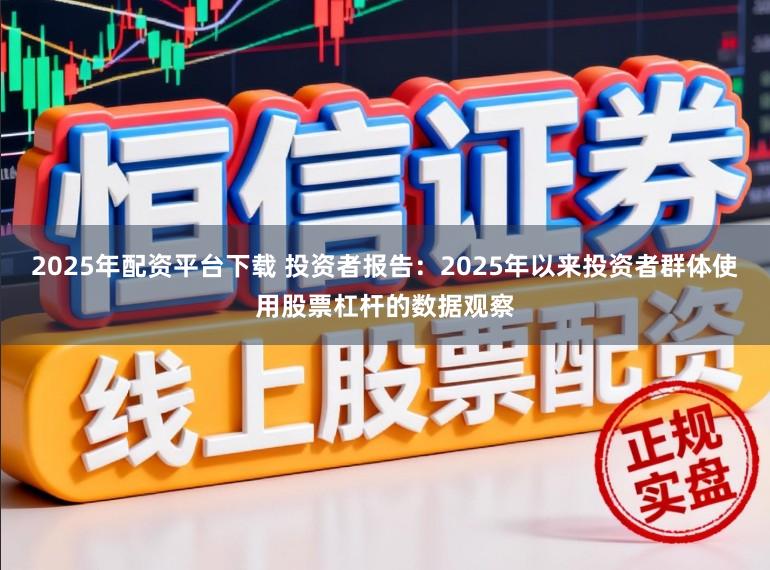 2025年配资平台下载 投资者报告:2025年以来投资者群体使用股票杠杆的数据观察