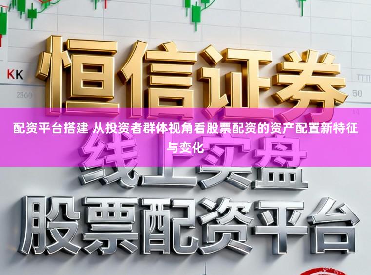 配资平台搭建 从投资者群体视角看股票配资的资产配置新特征与变化
