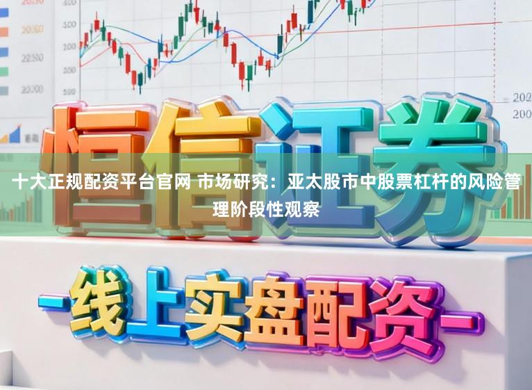 十大正规配资平台官网 市场研究：亚太股市中股票杠杆的风险管理阶段性观察