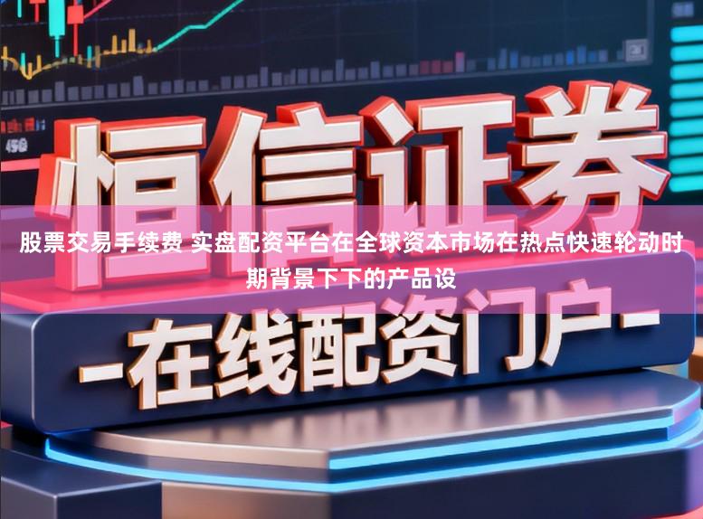 股票交易手续费 实盘配资平台在全球资本市场在热点快速轮动时期背景下下的产品设