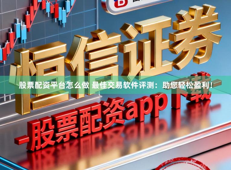 股票配资平台怎么做 最佳交易软件评测：助您轻松盈利！