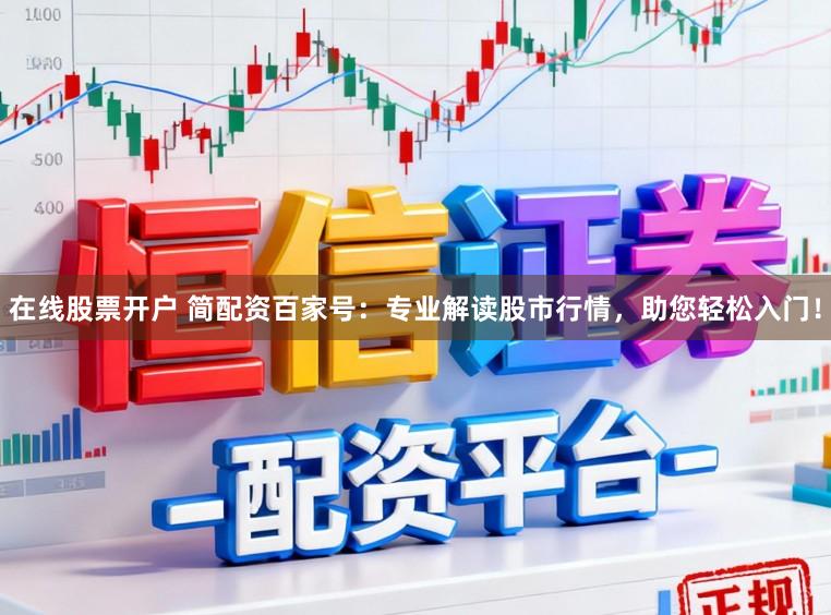在线股票开户 简配资百家号：专业解读股市行情，助您轻松入门！