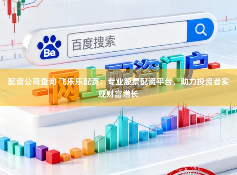 配资公司查询 飞乐乐配资：专业股票配资平台，助力投资者实现财富增长