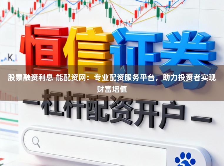 股票融资利息 能配资网：专业配资服务平台，助力投资者实现财富增值