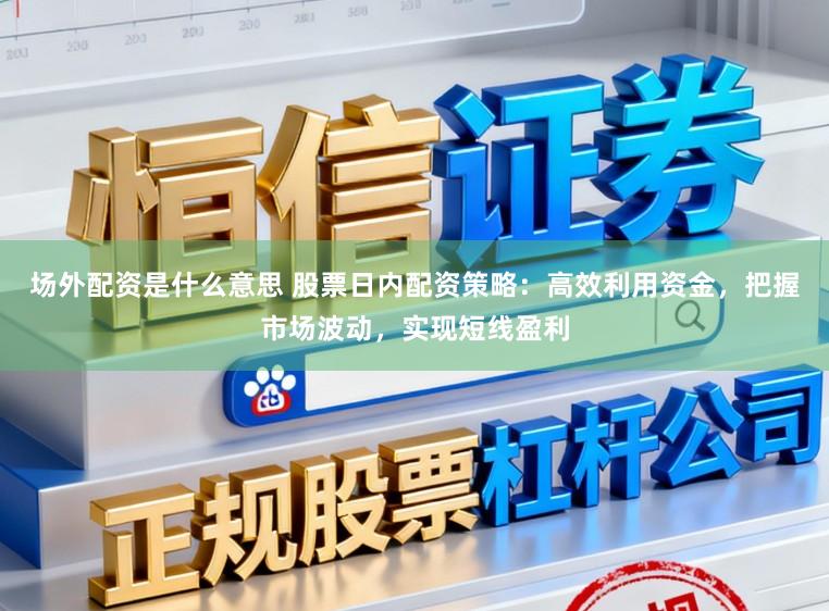 场外配资是什么意思 股票日内配资策略：高效利用资金，把握市场波动，实现短线盈利