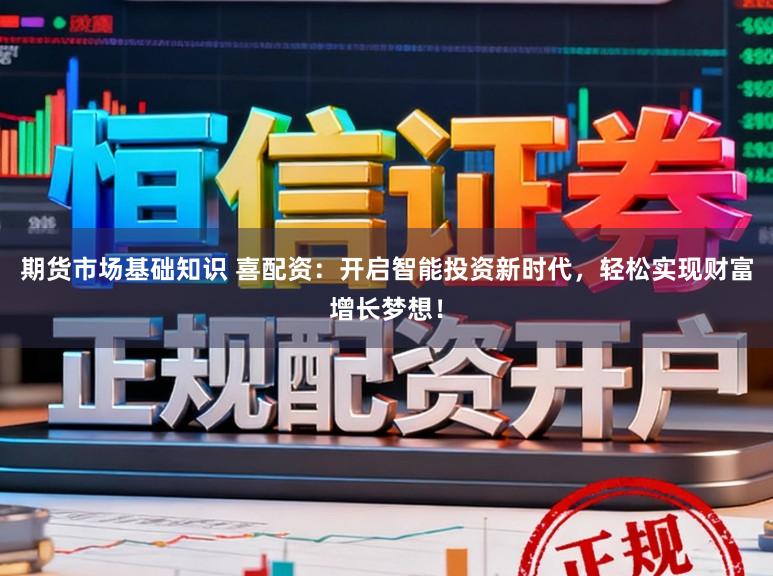 期货市场基础知识 喜配资：开启智能投资新时代，轻松实现财富增长梦想！