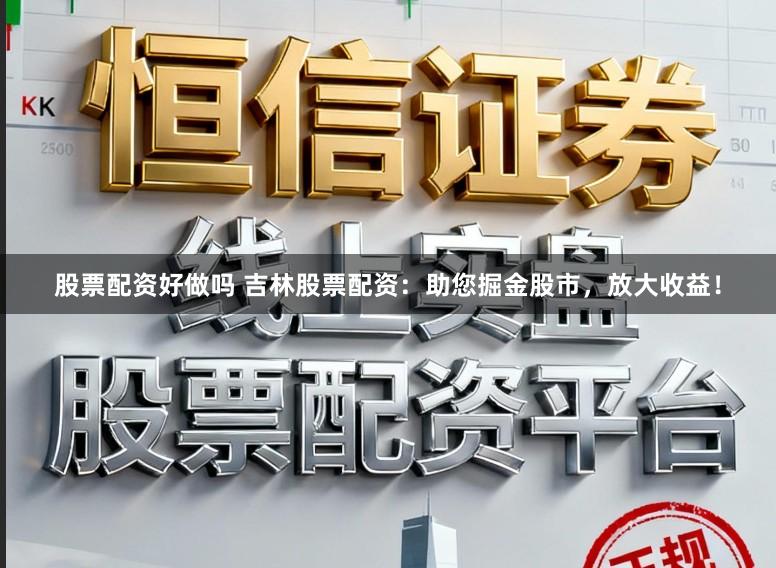 股票配资好做吗 吉林股票配资：助您掘金股市，放大收益！