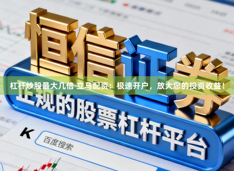 杠杆炒股最大几倍 立马配资：极速开户，放大您的投资收益！