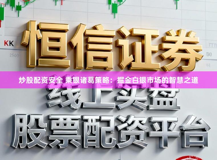 炒股配资安全 乘银诸葛策略：掘金白银市场的智慧之道