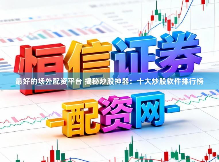 最好的场外配资平台 揭秘炒股神器：十大炒股软件排行榜