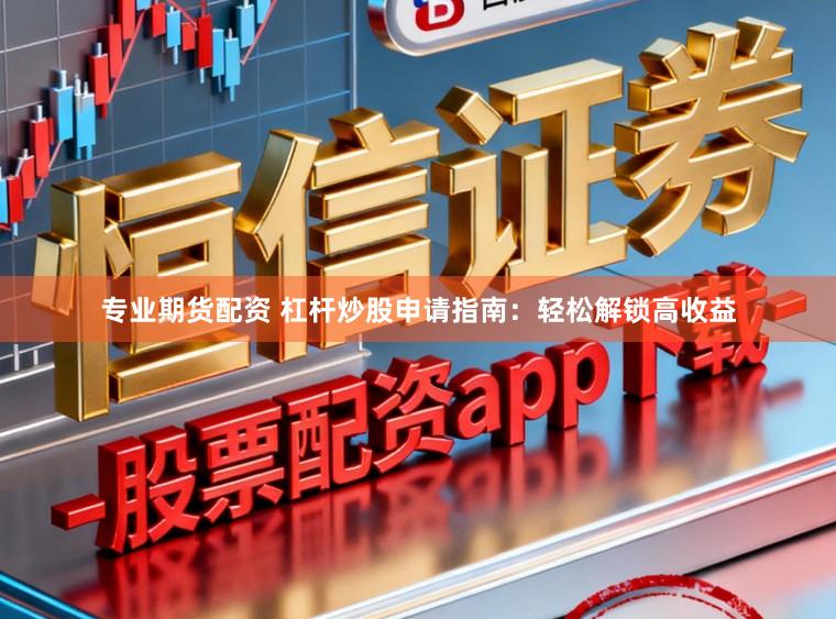 专业期货配资 杠杆炒股申请指南：轻松解锁高收益