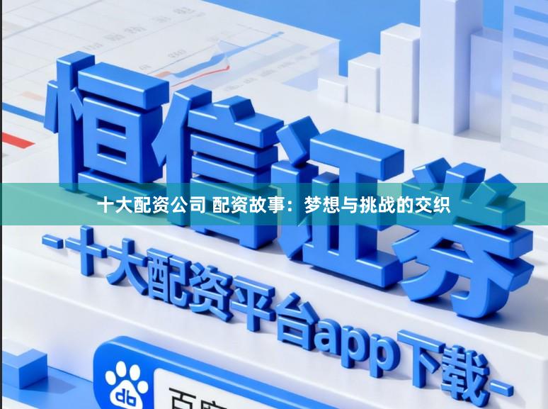 十大配资公司 配资故事：梦想与挑战的交织