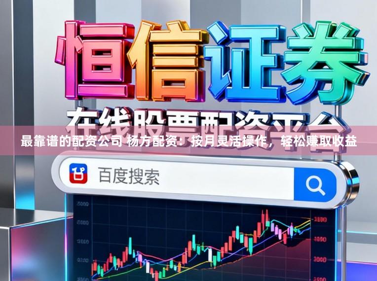 最靠谱的配资公司 杨方配资：按月灵活操作，轻松赚取收益