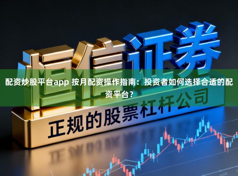 配资炒股平台app 按月配资操作指南：投资者如何选择合适的配资平台？