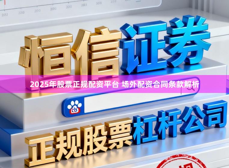 2025年股票正规配资平台 场外配资合同条款解析
