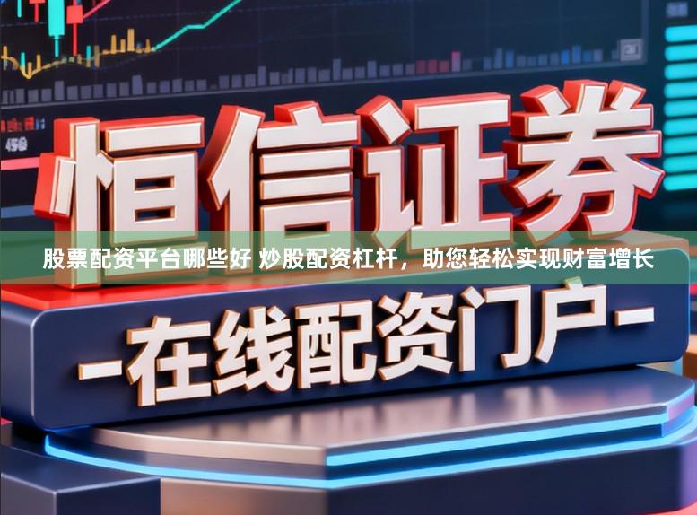 股票配资平台哪些好 炒股配资杠杆，助您轻松实现财富增长