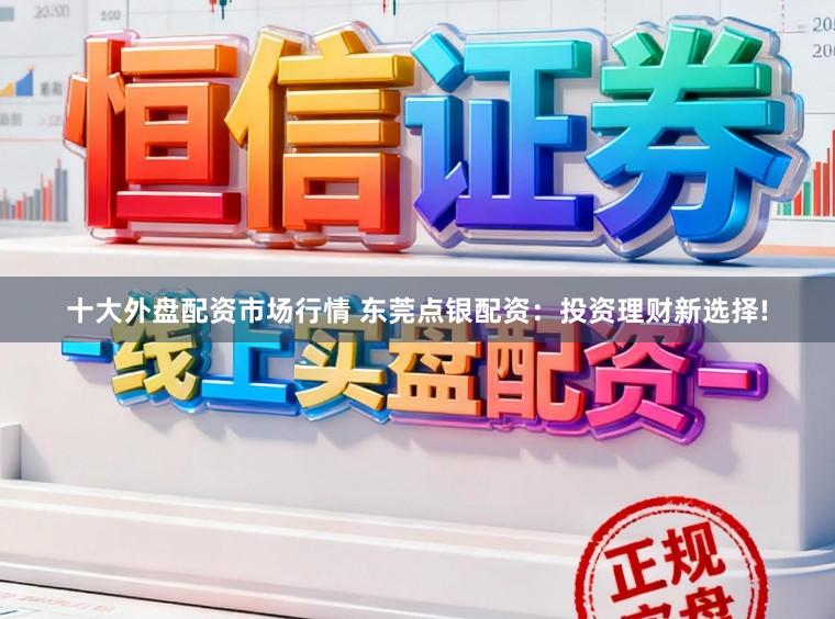 十大外盘配资市场行情 东莞点银配资：投资理财新选择!