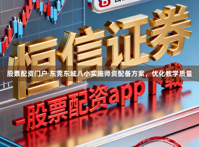 股票配资门户 东莞东城八小实施师资配备方案，优化教学质量
