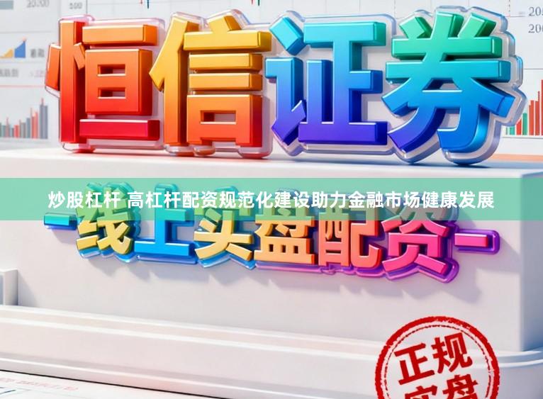 炒股杠杆 高杠杆配资规范化建设助力金融市场健康发展