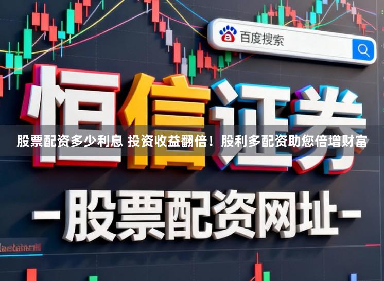 股票配资多少利息 投资收益翻倍！股利多配资助您倍增财富