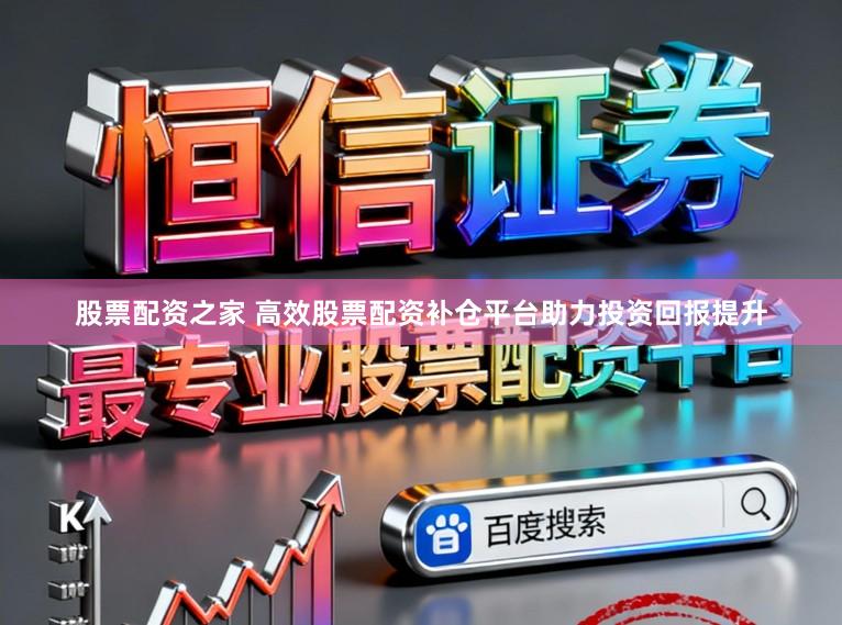 股票配资之家 高效股票配资补仓平台助力投资回报提升