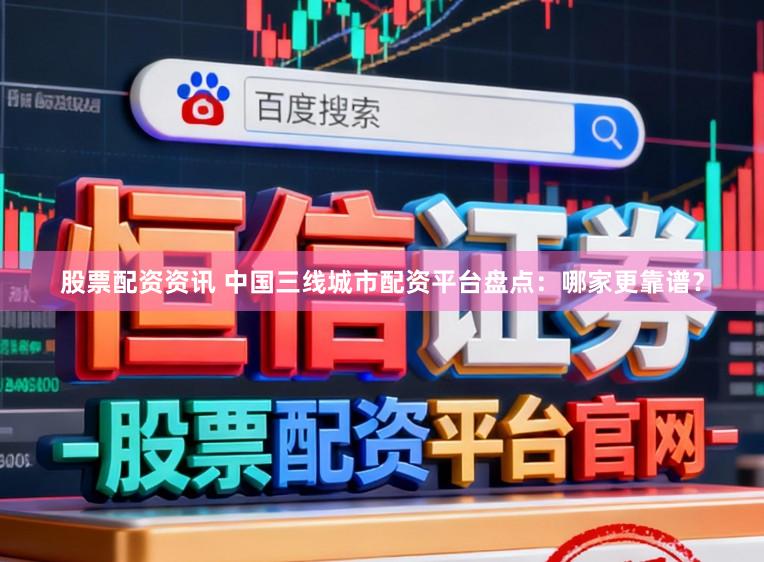 股票配资资讯 中国三线城市配资平台盘点：哪家更靠谱？